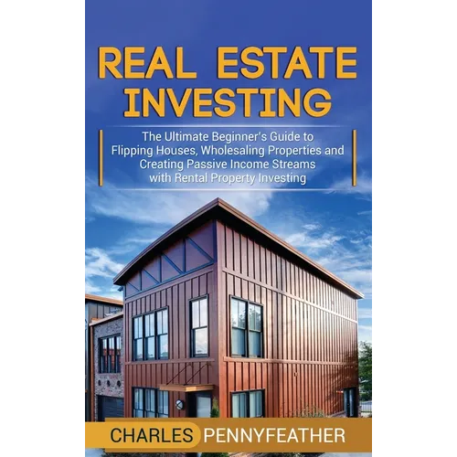 Real Estate Investing: The Ultimate Beginner's Guide to Flipping Houses, Wholesaling Properties and Creating Passive Income Streams with Rental Proper - Hardcover