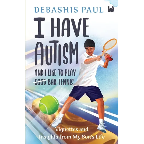 I Have Autism And I Like To Play Bad Tennis: Vignettes and Insights from My Son's Life - Paperback