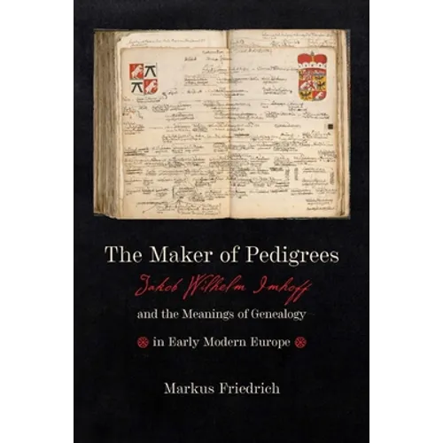 Maker of Pedigrees: Jakob Wilhelm Imhoff and the Meanings of Genealogy in Early Modern Europe - Hardcover