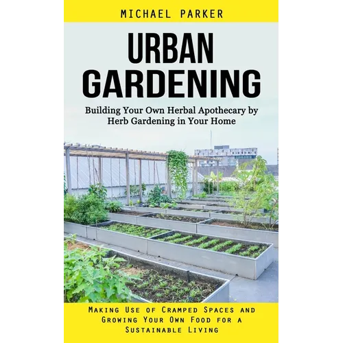 Urban Gardening: Building Your Own Herbal Apothecary by Herb Gardening in Your Home (Making Use of Cramped Spaces and Growing Your Own Food for a Sust - Paperback