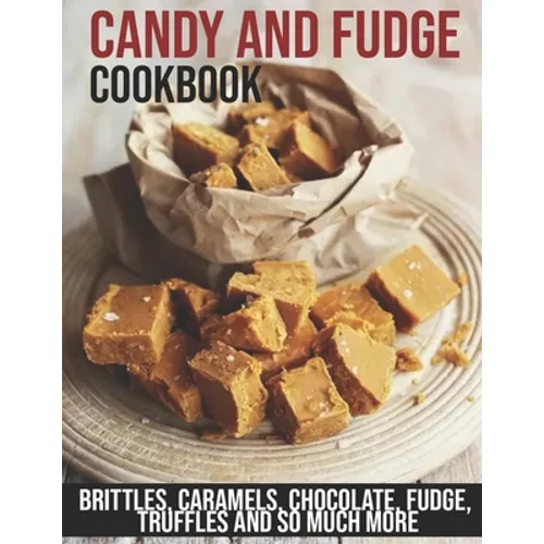 Candy and Fudge Cookbook: Brittles, Caramels, Chocolate, Fudge, Truffles And So Much More - Paperback