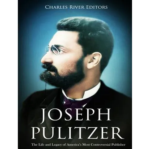 Joseph Pulitzer: The Life and Legacy of America's Most Controversial Publisher - Paperback