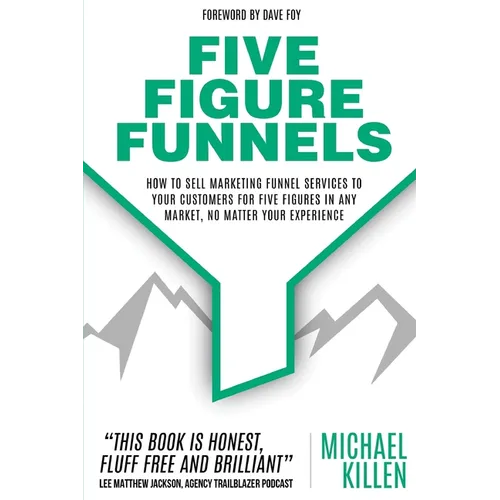 Five Figure Funnels: How To Sell Marketing Funnel Services To Your Customers For Five Figures In Any Market, No Matter Your Experience - Paperback