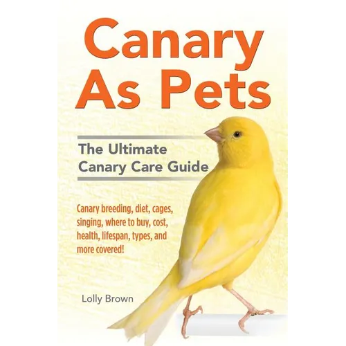 Canary As Pets: Canary breeding, diet, cages, singing, where to buy, cost, health, lifespan, types, and more covered! The Ultimate Canary Care Guide - Paperback