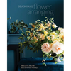 Seasonal Flower Arranging: Fill Your Home with Blooms, Branches, and Foraged Materials All Year Round - Hardcover