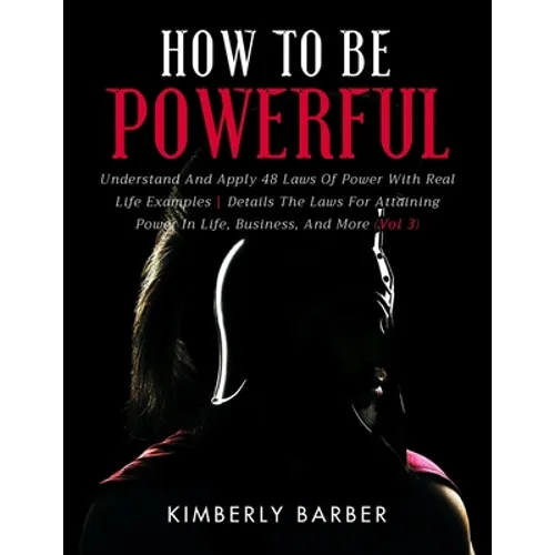 How to be Powerful: Understand And Apply 48 Laws Of Power With Real Life Examples Details The Laws For Attaining Power In Life, Business, - Paperback