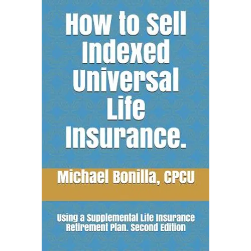 How to Sell Indexed Universal Life Insurance.: Using a Supplemental Life Insurance Retirement Plan. Second Edition - Paperback