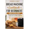 Bread Machine Cookbook For Beginners: Simple Recipe Book With Gluten Free Recipes For Home DIY Baking Using Your Bread Maker - Paperback