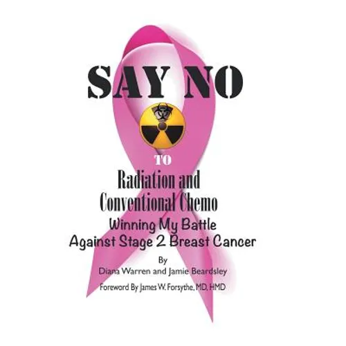 Say No to Radiation and Conventional Chemo: Winning My Battle Against Stage 2 Breast Cancer - Hardcover
