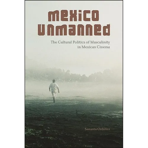 Mexico Unmanned: The Cultural Politics of Masculinity in Mexican Cinema - Paperback