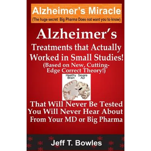 Alzheimer's Treatments That Actually Worked In Small Studies! (Based On New, Cutting-Edge, Correct Theory!) That Will Never Be Tested & You Will Never - Paperback
