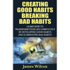 Creating Good Habits Breaking Bad Habits: Learn How to Transform Your Life Completely By Developing Good Habits And Eliminating Bad Habits - Paperback