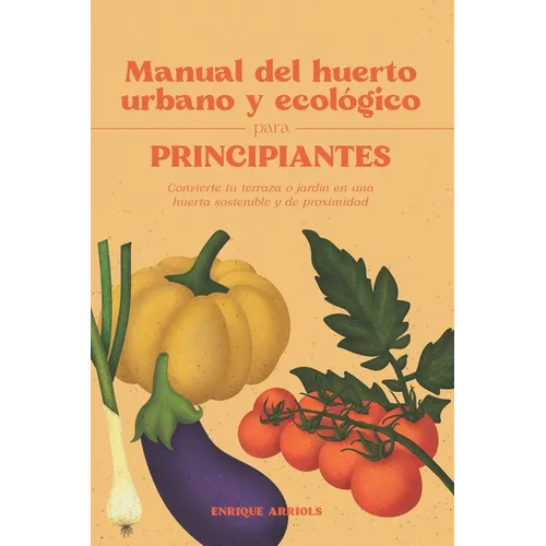Manual del huerto urbano y ecológico para principiantes: Convierte tu terraza o jardín en una huerta sostenible y de proximidad - Paperback