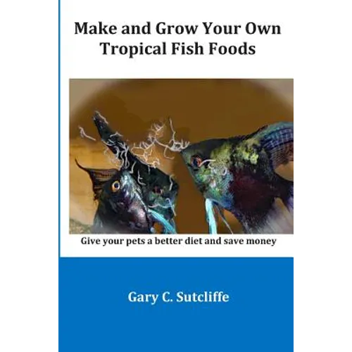 Make and Grow Your Own Tropical Fish Foods: Give Your Pets a Better Diet and Save Money - Paperback