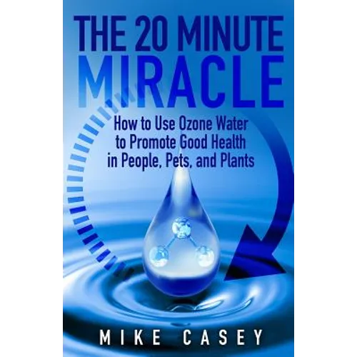 The 20 Minute Miracle: How to Use Ozone Water to Promote Health and Wellness in People, Pets and Plants - Paperback