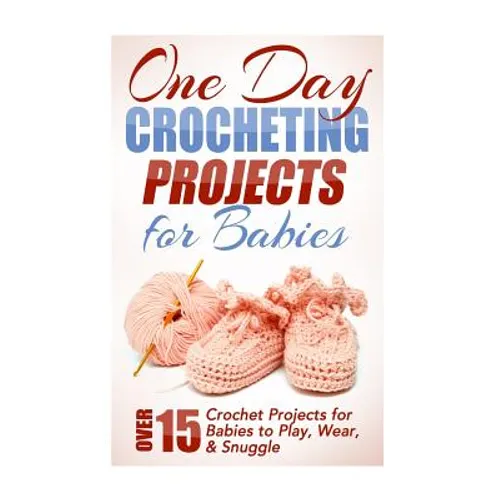 One Day Crocheting Projects for Babies: Over 15 Crochet Projects for babies to Play, Wear & Snuggle - Paperback