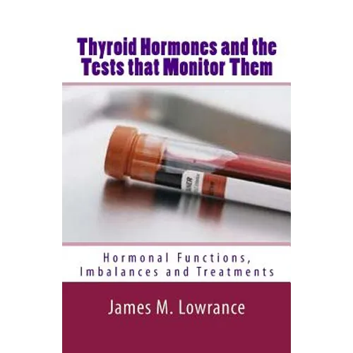 Thyroid Hormones and the Tests that Monitor Them: Hormonal Functions, Imbalances and Treatments - Paperback