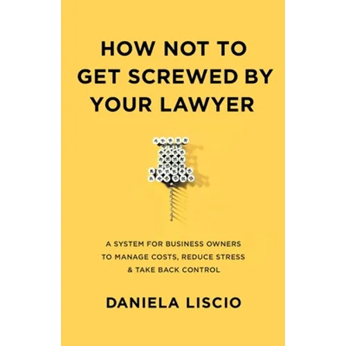 How Not To Get Screwed By Your Lawyer: A System for Business Owners to Manage Costs, Reduce Stress & Take Back Control - Paperback