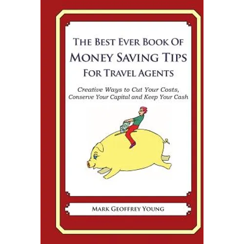The Best Ever Book of Money Saving Tips for Travel Agents: Creative Ways to Cut Your Costs, Conserve Your Capital And Keep Your Cash - Paperback