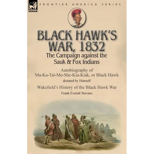 Black Hawk's War, 1832: The Campaign against the Sauk & Fox Indians-Autobiography of Ma-Ka-Tai-Me-She-Kia-Kiak, or Black Hawk dictated by Himself & Wa - Paperback