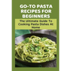 Go-To Pasta Recipes For Beginners: The Ultimate Guide To Cooking Pasta Dishes At Home: Instructions To Make Delicious Pasta - Paperback