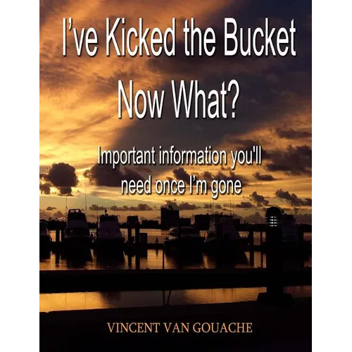 I've Kicked the Bucket. Now What?: Important Information You'll Need Once I'm Gone - Paperback