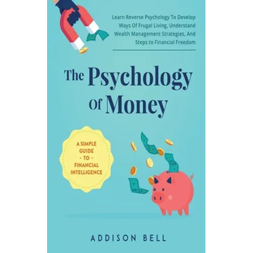 The Psychology Of Money - A Simple Guide To Financial Intelligence: Learn Reverse Psychology To Develop Ways Of Frugal Living, Understand Wealth Manag - Paperback