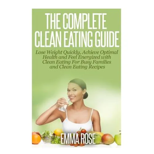 The Complete Clean Eating Guide: Lose Weight Quickly, Achieve Optimal Health and Feel Energized with Clean Eating for Busy Families and Clean Eating R - Paperback