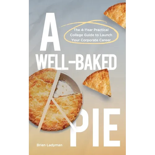 A Well-Baked Pie: The 4-Year Practical College Guide to Launch Your Corporate Career - Paperback
