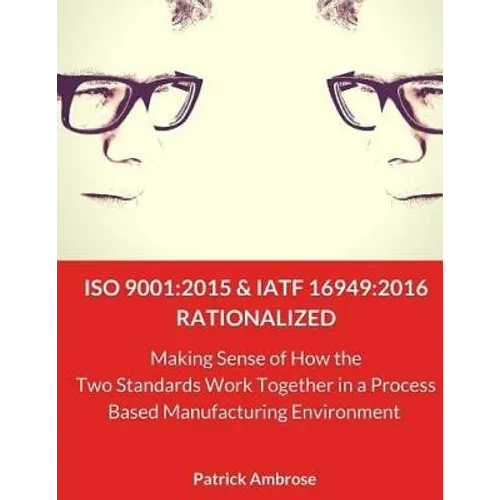 ISO 9001: 2015 and IATF 16949:2016 RATIONALIZED: Making Sense of How the Two Standards Work Together in a Process Based Manufacturing Environment - Paperback