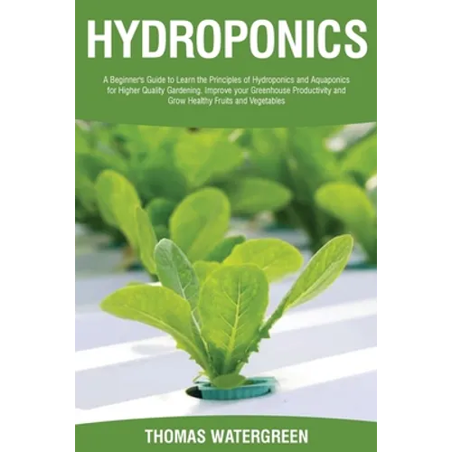 Hydroponics: A beginner's guide to learn the principles of Hydroponics and Aquaponics for higher quality gardening. Improve your Greenhouse productivi - Paperback