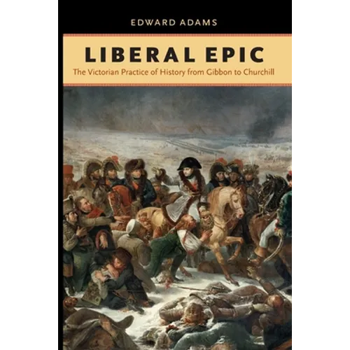 Liberal Epic: The Victorian Practice of History from Gibbon to Churchill - Paperback