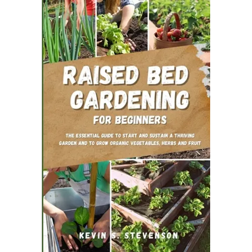 Raised Bed Gardening for Beginners: The Essential Guide to Start and Sustain a Thriving Garden and to Grow Organic Vegetables, Herbs and Fruit - Paperback