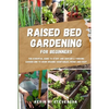 Raised Bed Gardening for Beginners: The Essential Guide to Start and Sustain a Thriving Garden and to Grow Organic Vegetables, Herbs and Fruit - Paperback