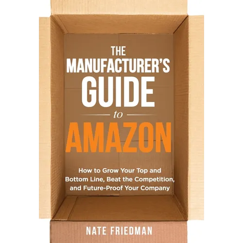 The Manufacturer's Guide to Amazon: How to Grow Your Top and Bottom Line, Beat the Competition, and Future-Proof Your Company - Hardcover