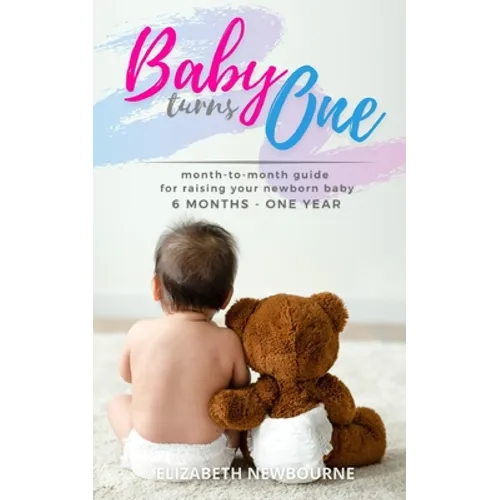 Baby Turns One: A Month-To-Month Guide For Raising Your Newborn Baby From 6 Months to a Year: (The step-by-step book every mom, dad, a - Paperback