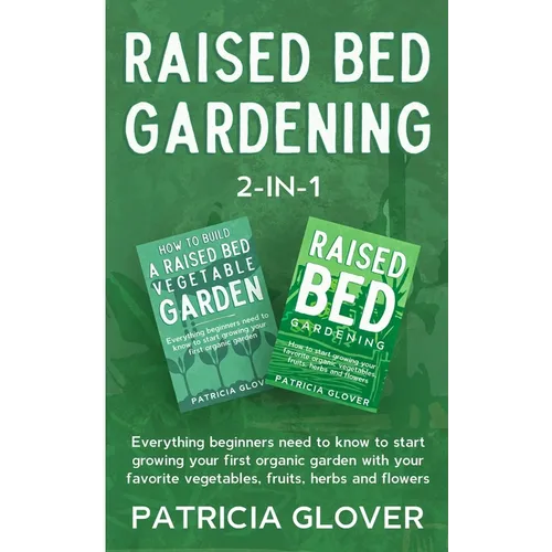 Raised Bed Gardening 2-in-1: Everything Beginners Need to Know to Start Growing Your First Organic Garden With Your Favorite Vegetables, Fruits, He - Paperback