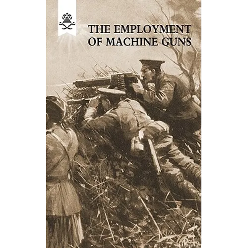 The Employment of Machine Guns 1918(Parts One [Tactical] & Two [Organisation and Direction of fire] - Paperback