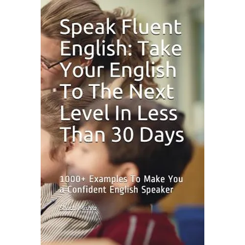 Speak Fluent English: Take Your English To The Next Level In Less Than 30 Days: 1000+ Examples To Make You a Confident English Speaker - Paperback