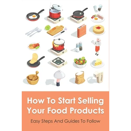 How To Start Selling Your Food Products: Easy Steps And Guides To Follow: Marketing Food Products Ideas - Paperback