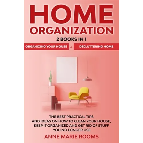 Home Organization: 2 Books In 1 - Organizing Your House + Decluttering Home. The Best Practical Tips And Ideas On How To Clean Your House, Keep It Org - Paperback
