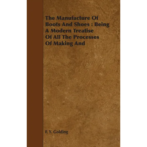 The Manufacture Of Boots And Shoes: Being A Modern Treatise Of All The Processes Of Making And Manufacturing Footgear. - Paperback
