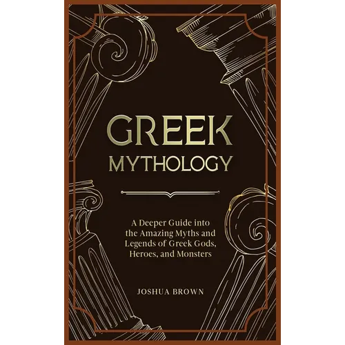 Greek Mythology: A Deeper Guide into the Amazing Myths and Legends of Greek Gods, Heroes, and Monsters - Hardcover