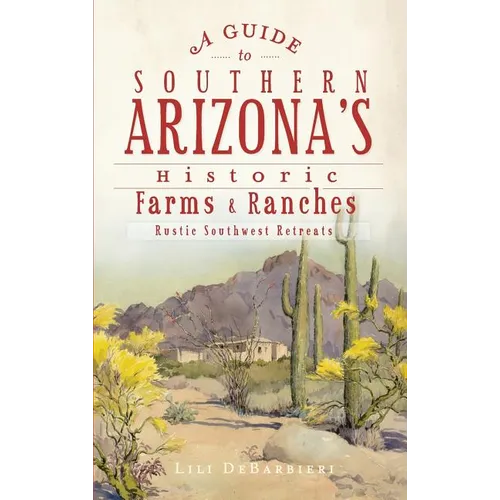A Guide to Southern Arizona's Historic Farms & Ranches: Rustic Southwest Retreats - Hardcover