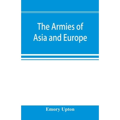 The armies of Asia and Europe: embracing official reports on the armies of Japan, China, India, Persia, Italy, Russia, Austria, Germany, France, and - Paperback