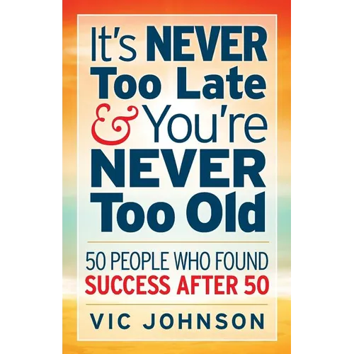 It's NEVER Too Late And You're NEVER Too Old: 50 People Who Found Success After 50 - Paperback