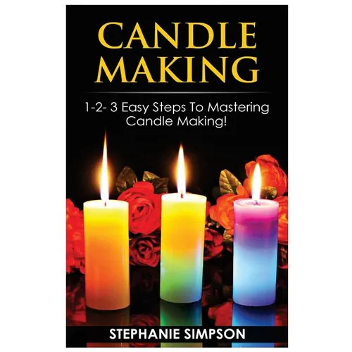 Candle Making: 1-2-3 Easy Steps to Mastering Candle Making! - Paperback