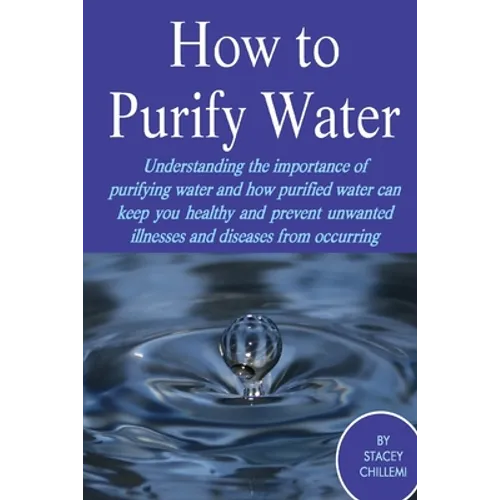 How to Purify Your Drinking Water: Understanding the Importance of Purifying Water and How Purified Water Can Keep You Healthy and Prevent Unwanted Il - Paperback