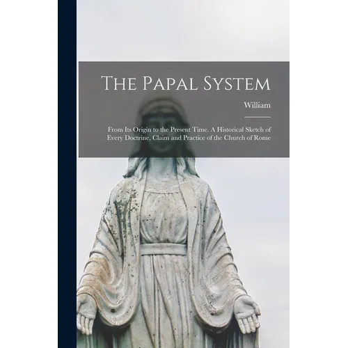 The Papal System: From Its Origin to the Present Time. A Historical Sketch of Every Doctrine, Claim and Practice of the Church of Rome - Paperback