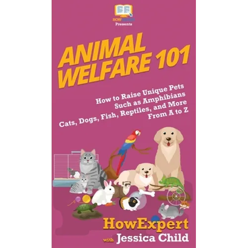 Animal Welfare 101: How to Raise Unique Pets Such as Amphibians, Cats, Dogs, Fish, Reptiles, and More From A to Z - Hardcover